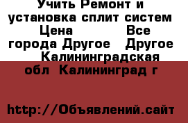  Учить Ремонт и установка сплит систем › Цена ­ 1 000 - Все города Другое » Другое   . Калининградская обл.,Калининград г.